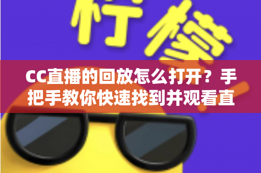 CC直播的回放怎么打开？手把手教你快速找到并观看直播回放的完整攻略