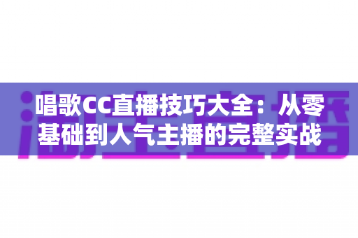 唱歌CC直播技巧大全:从零基础到人气主播的完整实战指南 唱歌CC直播技巧大全:从零基础到人气主播的完整实战指南