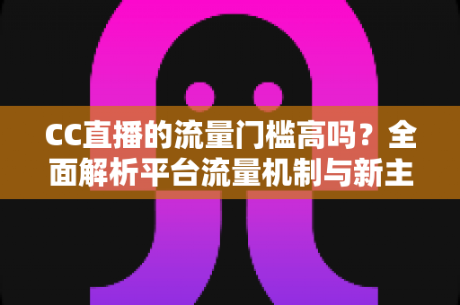 CC直播的流量门槛高吗?全面解析平台流量机制与新主播破局之道 CC直播的流量门槛高吗?全面解析平台流量机制与新主播破局之道