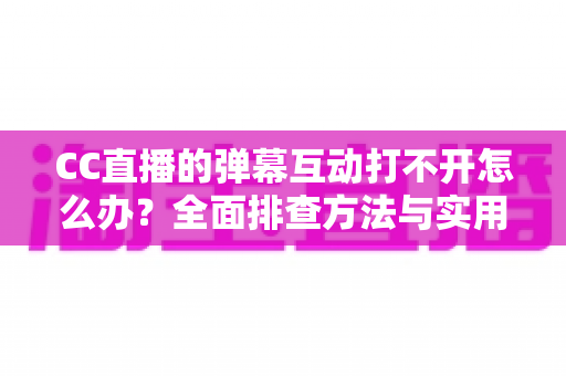 CC直播的弹幕互动打不开怎么办？全面排查方法与实用解决技巧大公开