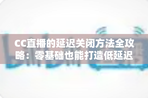 CC直播的延迟关闭方法全攻略:零基础也能打造低延迟流畅直播间 CC直播的延迟关闭方法全攻略:零基础也能打造低延迟流畅直播间