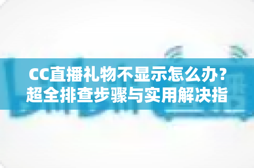 CC直播礼物不显示怎么办？超全排查步骤与实用解决指南