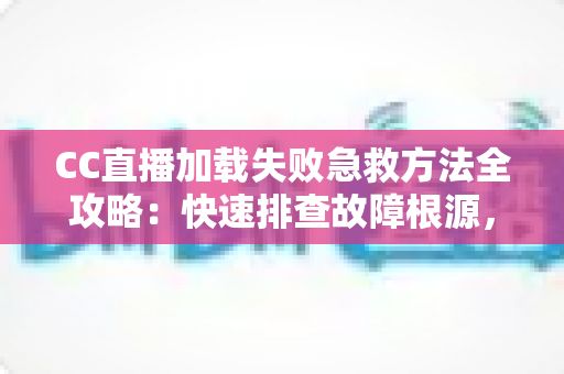 CC直播加载失败急救方法全攻略:快速排查故障根源,一分钟恢复流畅观影体验 CC直播加载失败急救方法全攻略:快速排查故障根源,一分钟恢复流畅观影体验
