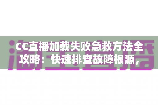 CC直播加载失败急救方法全攻略:快速排查故障根源,一分钟恢复流畅观影体验 CC直播加载失败急救方法全攻略:快速排查故障根源,一分钟恢复流畅观影体验