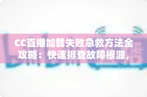 CC直播加载失败急救方法全攻略：快速排查故障根源，一分钟恢复流畅观影体验