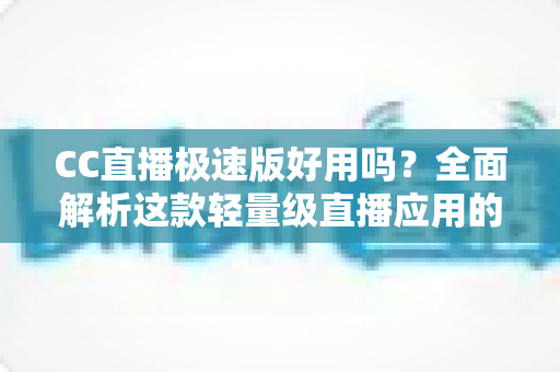 CC直播极速版好用吗?全面解析这款轻量级直播应用的真实使用体验 CC直播极速版好用吗?全面解析这款轻量级直播应用的真实使用体验