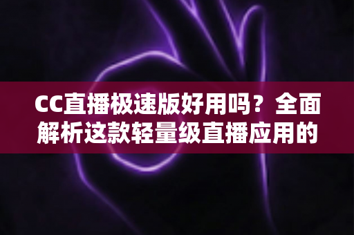 CC直播极速版好用吗?全面解析这款轻量级直播应用的真实使用体验 CC直播极速版好用吗?全面解析这款轻量级直播应用的真实使用体验
