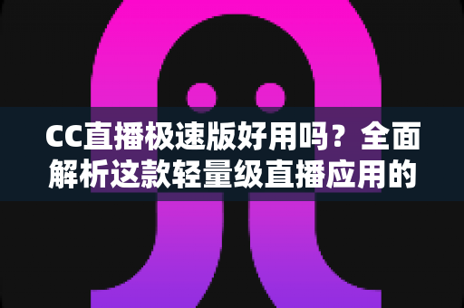 CC直播极速版好用吗?全面解析这款轻量级直播应用的真实使用体验 CC直播极速版好用吗?全面解析这款轻量级直播应用的真实使用体验