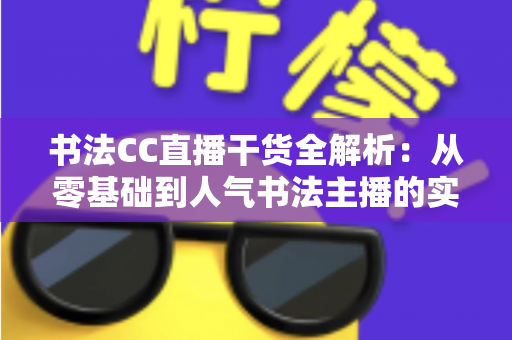 书法CC直播干货全解析:从零基础到人气书法主播的实战进阶指南 书法CC直播干货全解析:从零基础到人气书法主播的实战进阶指南