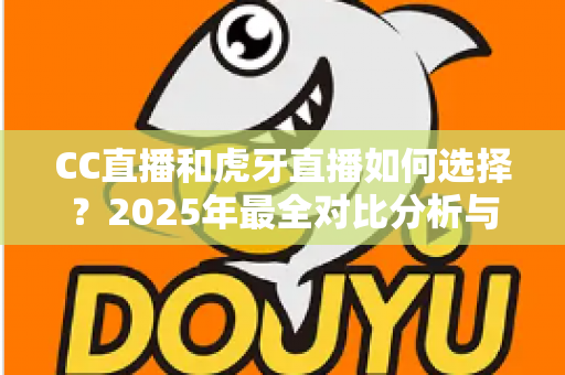 CC直播和虎牙直播如何选择？2025年最全对比分析与实用选择指南