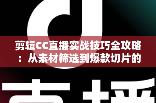 剪辑CC直播实战技巧全攻略:从素材筛选到爆款切片的完整创作指南 剪辑CC直播实战技巧全攻略:从素材筛选到爆款切片的完整创作指南