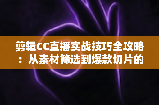 剪辑CC直播实战技巧全攻略:从素材筛选到爆款切片的完整创作指南 剪辑CC直播实战技巧全攻略:从素材筛选到爆款切片的完整创作指南