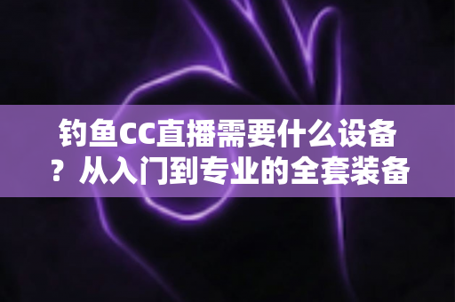 钓鱼CC直播需要什么设备?从入门到专业的全套装备清单与开播攻略 钓鱼CC直播需要什么设备?从入门到专业的全套装备清单与开播攻略