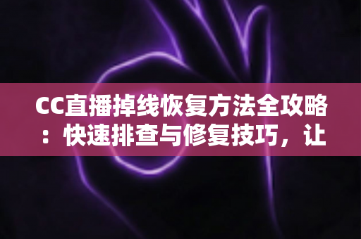 CC直播掉线恢复方法全攻略：快速排查与修复技巧，让观看和开播重回稳定流畅