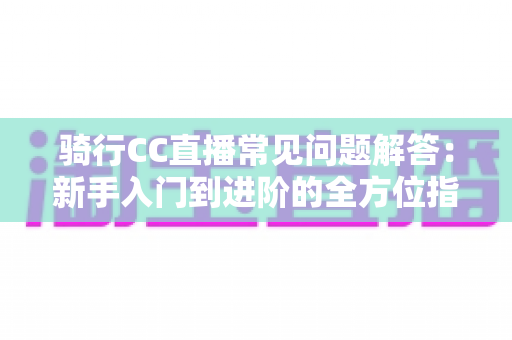 骑行CC直播常见问题解答：新手入门到进阶的全方位指南