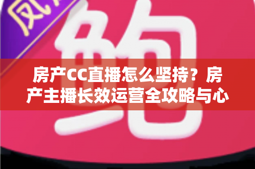 房产CC直播怎么坚持?房产主播长效运营全攻略与心态破局指南 房产CC直播怎么坚持?房产主播长效运营全攻略与心态破局指南