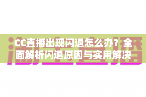 CC直播出现闪退怎么办?全面解析闪退原因与实用解决方案 CC直播出现闪退怎么办?全面解析闪退原因与实用解决方案
