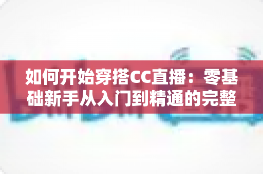 如何开始穿搭CC直播:零基础新手从入门到精通的完整实战指南 如何开始穿搭CC直播:零基础新手从入门到精通的完整实战指南