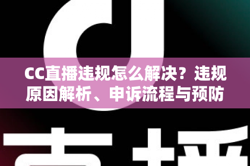 CC直播违规怎么解决？违规原因解析、申诉流程与预防指南全攻略