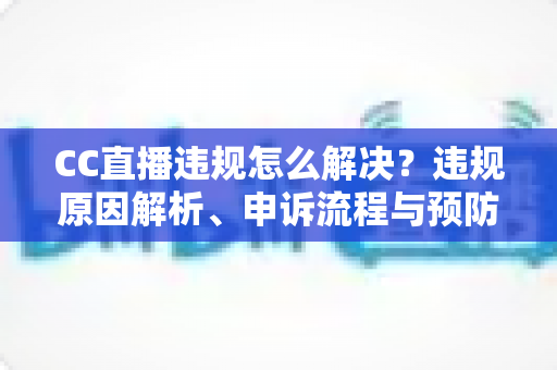 CC直播违规怎么解决？违规原因解析、申诉流程与预防指南全攻略