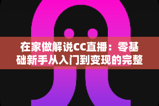 在家做解说CC直播:零基础新手从入门到变现的完整指南 在家做解说CC直播:零基础新手从入门到变现的完整指南