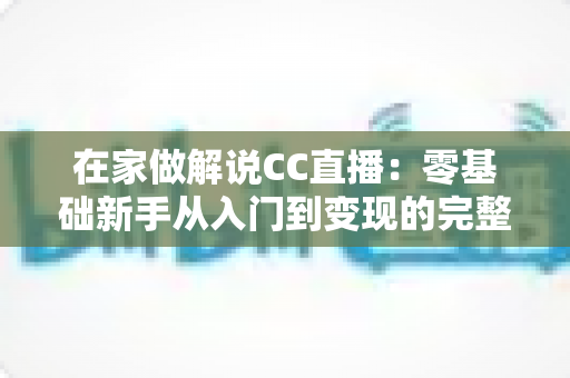 在家做解说CC直播:零基础新手从入门到变现的完整指南 在家做解说CC直播:零基础新手从入门到变现的完整指南