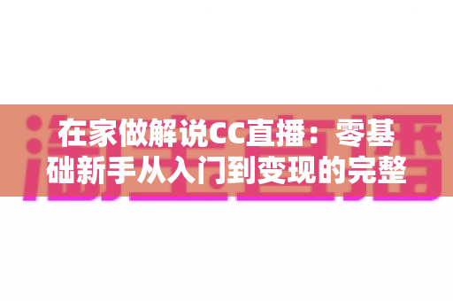 在家做解说CC直播:零基础新手从入门到变现的完整指南 在家做解说CC直播:零基础新手从入门到变现的完整指南