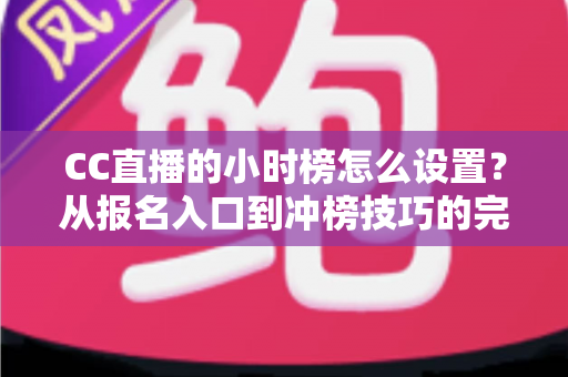 CC直播的小时榜怎么设置？从报名入口到冲榜技巧的完整实操指南