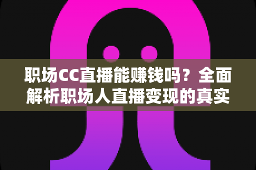 职场CC直播能赚钱吗?全面解析职场人直播变现的真实收益与实操路径 职场CC直播能赚钱吗?全面解析职场人直播变现的真实收益与实操路径