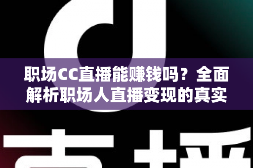 职场CC直播能赚钱吗?全面解析职场人直播变现的真实收益与实操路径 职场CC直播能赚钱吗?全面解析职场人直播变现的真实收益与实操路径