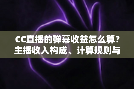 CC直播的弹幕收益怎么算？主播收入构成、计算规则与提升技巧全解析