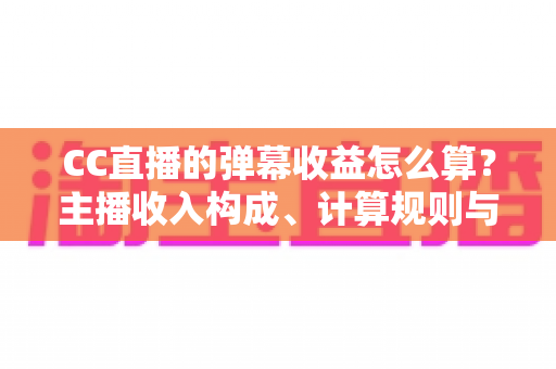 CC直播的弹幕收益怎么算？主播收入构成、计算规则与提升技巧全解析
