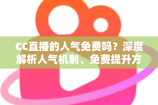 CC直播的人气免费吗?深度解析人气机制、免费提升方法与常见误区 CC直播的人气免费吗?深度解析人气机制、免费提升方法与常见误区