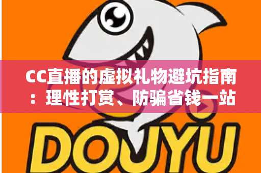 CC直播的虚拟礼物避坑指南:理性打赏、防骗省钱一站式攻略 CC直播的虚拟礼物避坑指南:理性打赏、防骗省钱一站式攻略