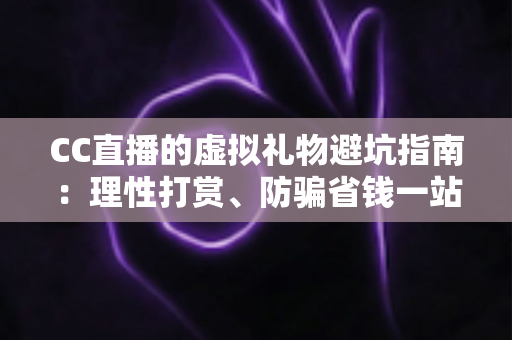 CC直播的虚拟礼物避坑指南:理性打赏、防骗省钱一站式攻略 CC直播的虚拟礼物避坑指南:理性打赏、防骗省钱一站式攻略