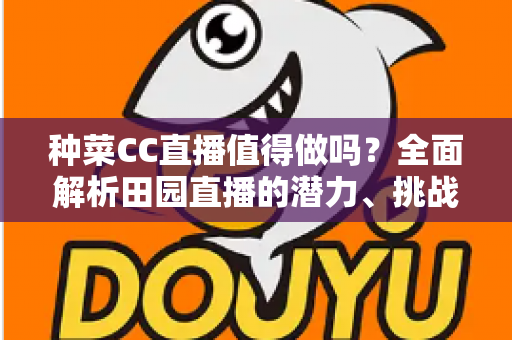 种菜CC直播值得做吗？全面解析田园直播的潜力、挑战与变现之路