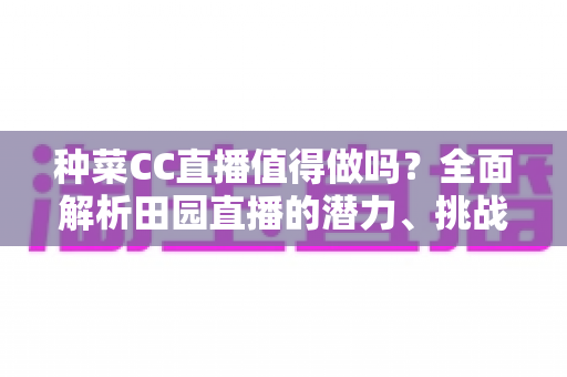 种菜CC直播值得做吗？全面解析田园直播的潜力、挑战与变现之路