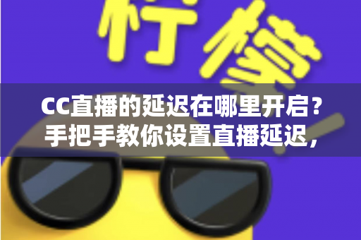 CC直播的延迟在哪里开启？手把手教你设置直播延迟，主播必备防狙击攻略