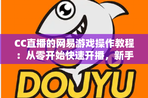 CC直播的网易游戏操作教程:从零开始快速开播,新手也能轻松掌握的全流程指南 CC直播的网易游戏操作教程:从零开始快速开播,新手也能轻松掌握的全流程指南