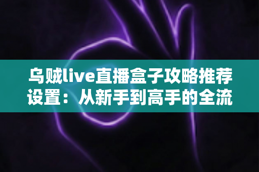乌贼live直播盒子攻略推荐设置:从新手到高手的全流程优化指南与实用技巧详解 乌贼live直播盒子攻略推荐设置:从新手到高手的全流程优化指南与实用技巧详解
