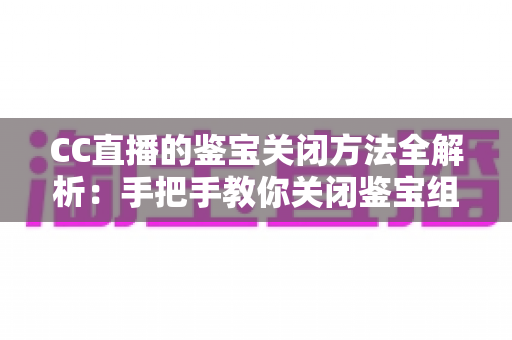 CC直播的鉴宝关闭方法全解析：手把手教你关闭鉴宝组件，畅享更清爽的直播体验