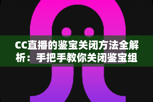 CC直播的鉴宝关闭方法全解析：手把手教你关闭鉴宝组件，畅享更清爽的直播体验