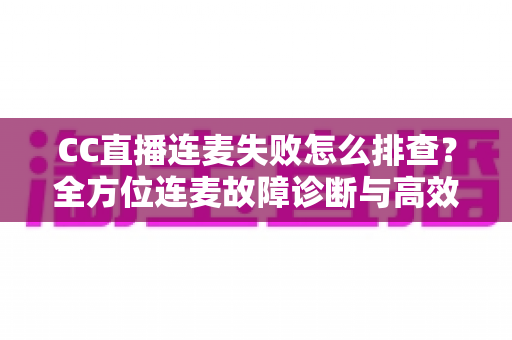 CC直播连麦失败怎么排查?全方位连麦故障诊断与高效解决方法指南 CC直播连麦失败怎么排查?全方位连麦故障诊断与高效解决方法指南