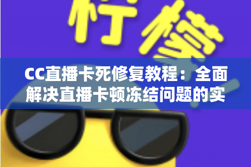 CC直播卡死修复教程：全面解决直播卡顿冻结问题的实用指南
