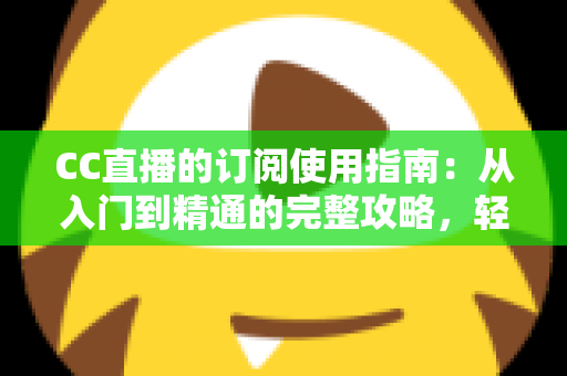 CC直播的订阅使用指南:从入门到精通的完整攻略,轻松玩转主播专属订阅权益 CC直播的订阅使用指南:从入门到精通的完整攻略,轻松玩转主播专属订阅权益