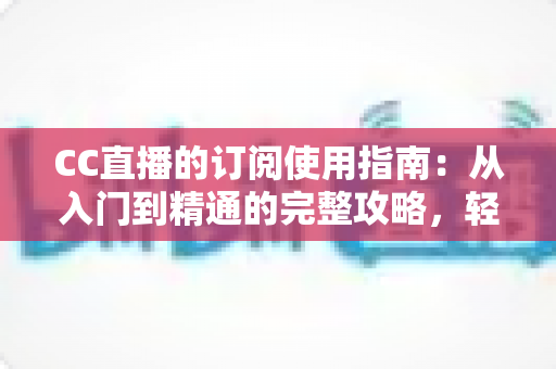CC直播的订阅使用指南:从入门到精通的完整攻略,轻松玩转主播专属订阅权益 CC直播的订阅使用指南:从入门到精通的完整攻略,轻松玩转主播专属订阅权益