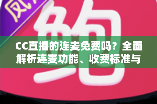 CC直播的连麦免费吗?全面解析连麦功能、收费标准与使用攻略 CC直播的连麦免费吗?全面解析连麦功能、收费标准与使用攻略
