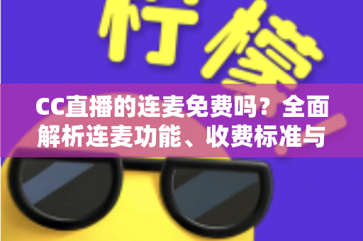 CC直播的连麦免费吗?全面解析连麦功能、收费标准与使用攻略 CC直播的连麦免费吗?全面解析连麦功能、收费标准与使用攻略