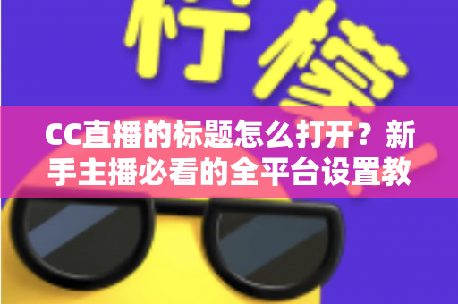 CC直播的标题怎么打开?新手主播必看的全平台设置教程与吸粉技巧 CC直播的标题怎么打开?新手主播必看的全平台设置教程与吸粉技巧