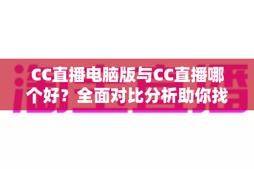 CC直播电脑版与CC直播哪个好?全面对比分析助你找到最适合自己的直播体验 CC直播电脑版与CC直播哪个好?全面对比分析助你找到最适合自己的直播体验